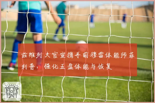 兹维列夫官宣携手前穆雷体能师菲利普,强化五盘体能与恢复
