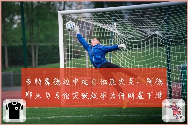 多特蒙德边中结合彻底失灵，阿德耶米与马伦突破效率为何断崖下滑？