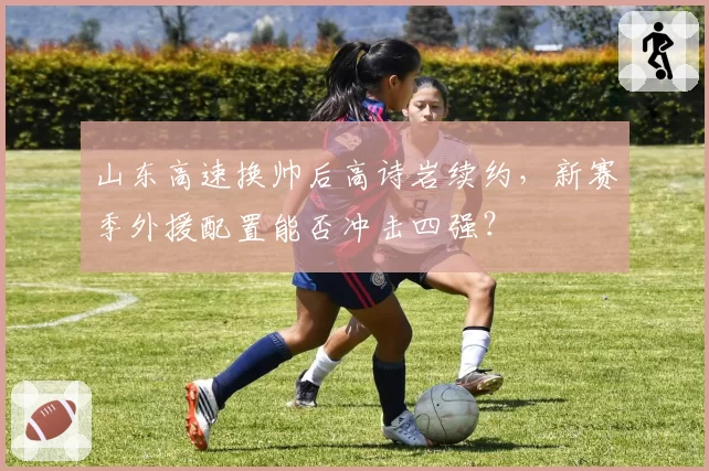 山东高速换帅后高诗岩续约，新赛季外援配置能否冲击四强？