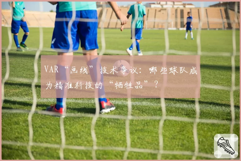 VAR“画线”技术争议：哪些球队成为精准科技的“牺牲品”？