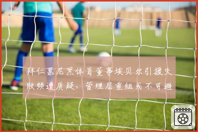 拜仁慕尼黑体育董事埃贝尔引援失败频遭质疑，管理层重组或不可避免