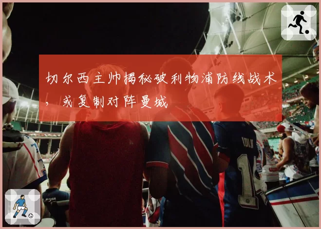切尔西主帅揭秘破利物浦防线战术，或复制对阵曼城