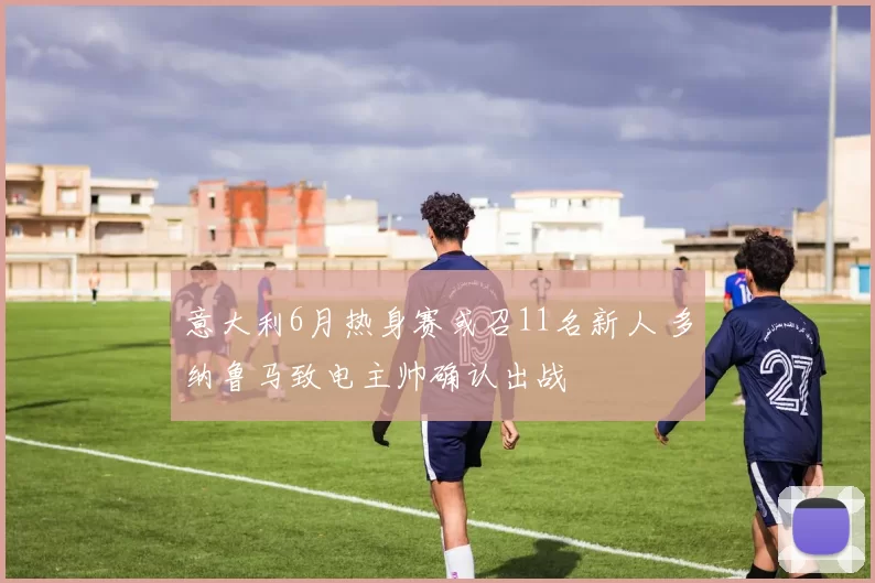 意大利6月热身赛或召11名新人 多纳鲁马致电主帅确认出战