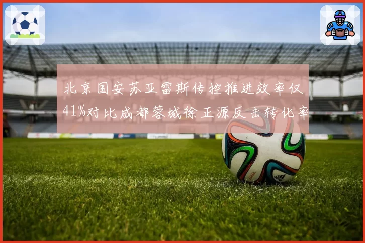 北京国安苏亚雷斯传控推进效率仅41%对比成都蓉城徐正源反击转化率63%,战术风格差异导致排名断层