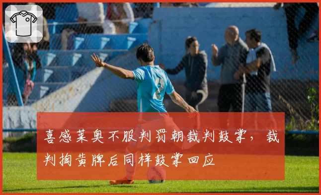 喜感莱奥不服判罚朝裁判鼓掌，裁判掏黄牌后同样鼓掌回应