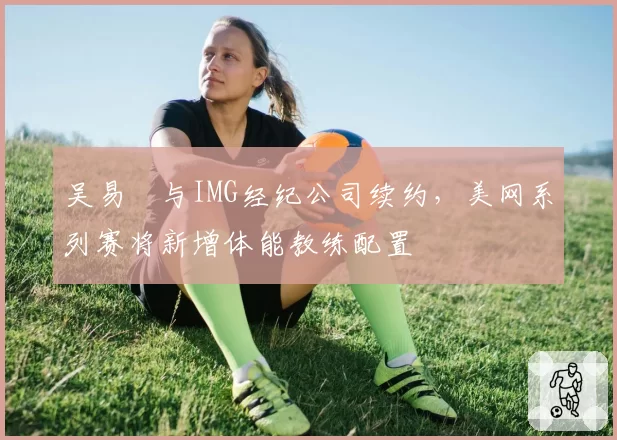 吴易昺与IMG经纪公司续约，美网系列赛将新增体能教练配置