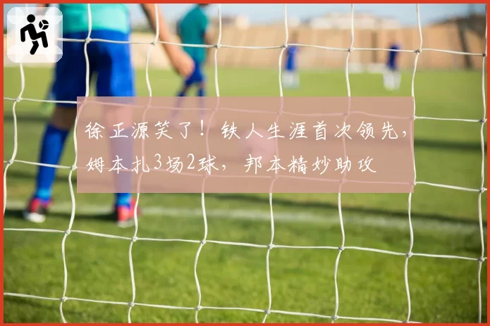 徐正源笑了！铁人生涯首次领先，姆本扎3场2球，邦本精妙助攻
