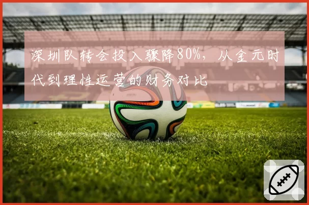 深圳队转会投入骤降80%，从金元时代到理性运营的财务对比