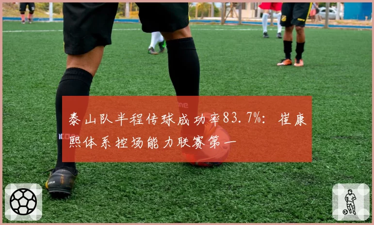 泰山队半程传球成功率83.7%:崔康熙体系控场能力联赛第一