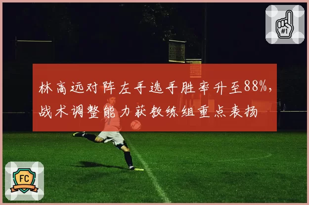 林高远对阵左手选手胜率升至88%，战术调整能力获教练组重点表扬