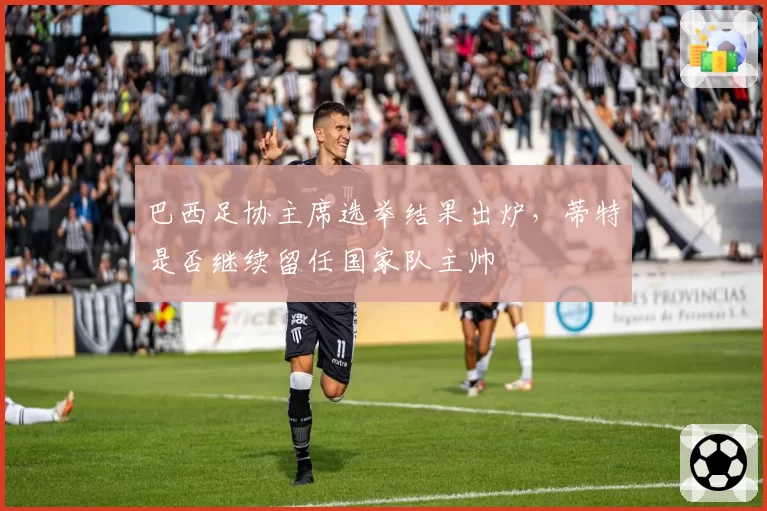 巴西足协主席选举结果出炉，蒂特是否继续留任国家队主帅