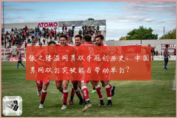 张之臻温网男双夺冠创历史，中国男网双打突破能否带动单打？