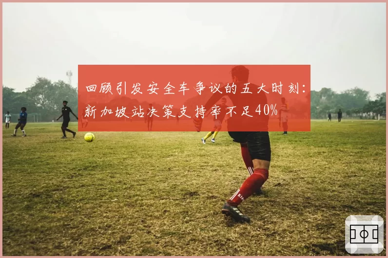 回顾引发安全车争议的五大时刻：新加坡站决策支持率不足40%