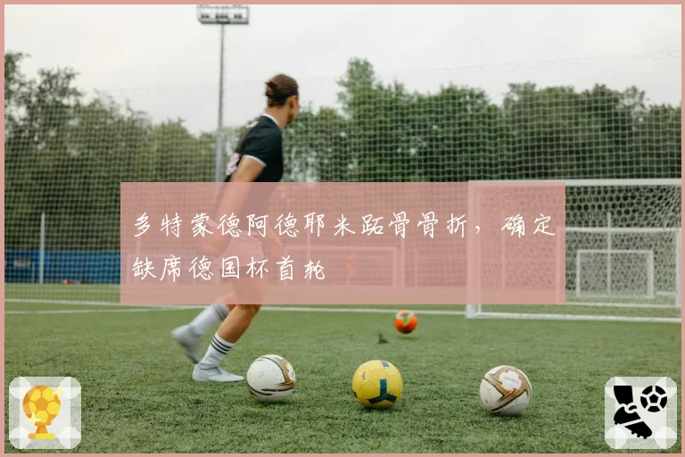 多特蒙德阿德耶米跖骨骨折，确定缺席德国杯首轮