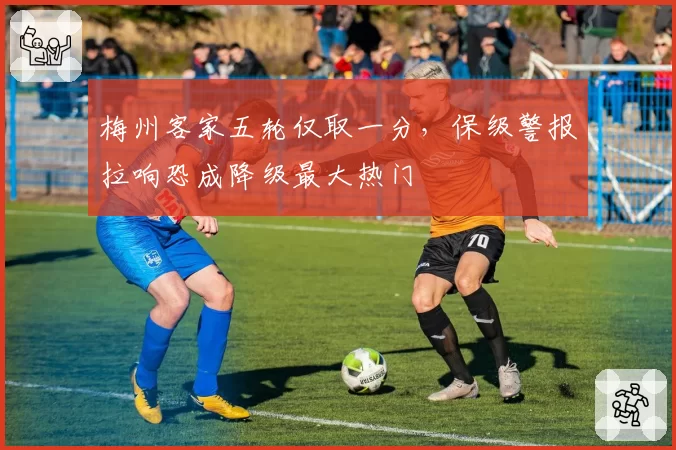梅州客家五轮仅取一分，保级警报拉响恐成降级最大热门