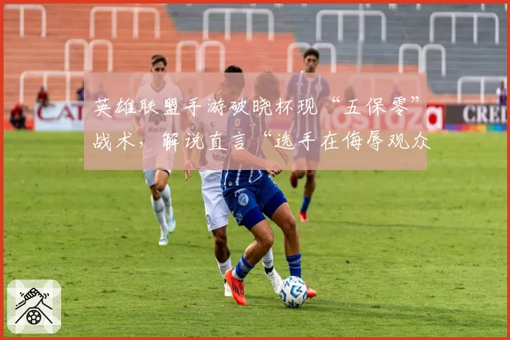 英雄联盟手游破晓杯现“五保零”战术，解说直言“选手在侮辱观众智商”