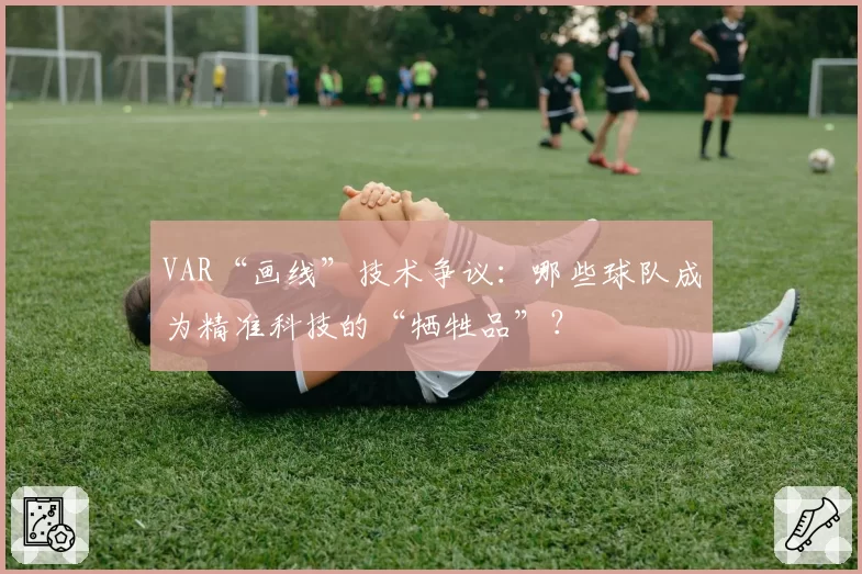 VAR“画线”技术争议：哪些球队成为精准科技的“牺牲品”？