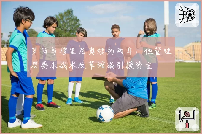 罗马与穆里尼奥续约两年，但管理层要求战术改革缩减引援资金