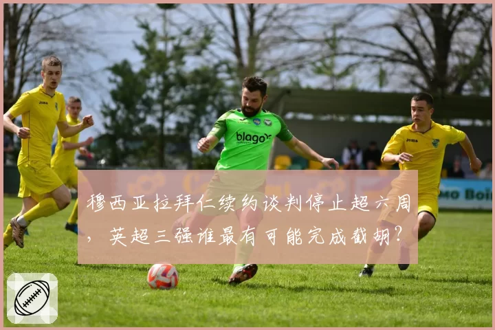 穆西亚拉拜仁续约谈判停止超六周,英超三强谁最有可能完成截胡?