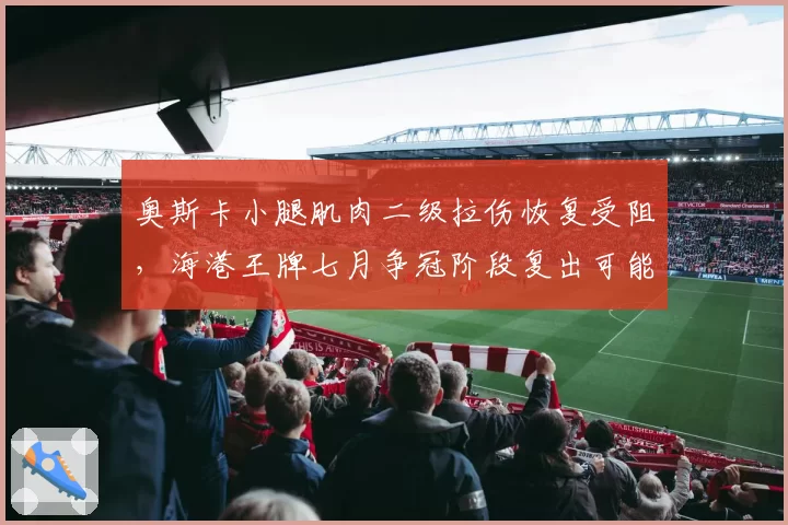 奥斯卡小腿肌肉二级拉伤恢复受阻，海港王牌七月争冠阶段复出可能推迟