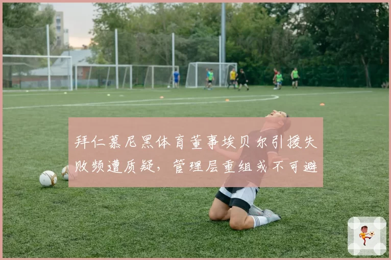 拜仁慕尼黑体育董事埃贝尔引援失败频遭质疑，管理层重组或不可避免