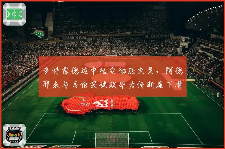 多特蒙德边中结合彻底失灵，阿德耶米与马伦突破效率为何断崖下滑？