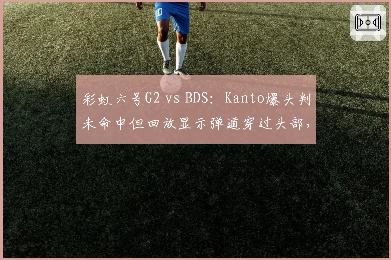 彩虹六号G2 vs BDS：Kanto爆头判未命中但回放显示弹道穿过头部，赛事方驳回申诉与日志矛盾