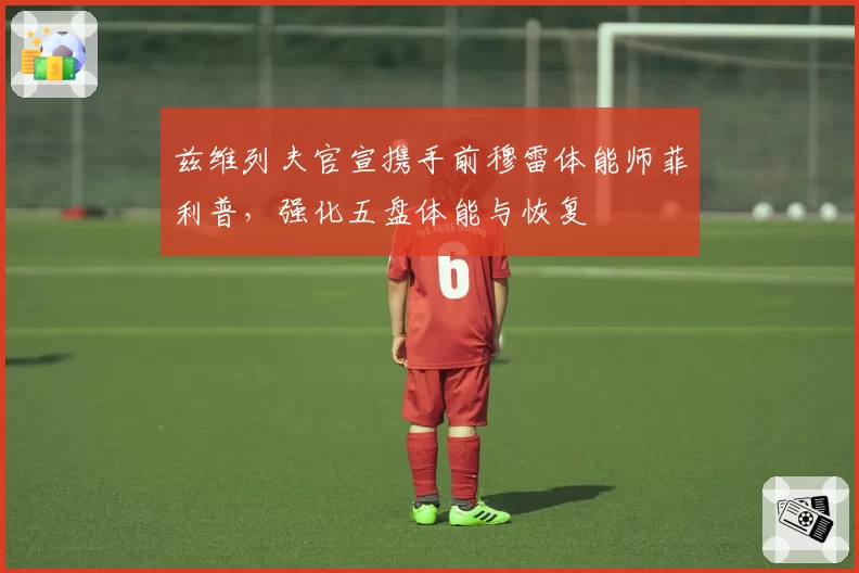 兹维列夫官宣携手前穆雷体能师菲利普,强化五盘体能与恢复