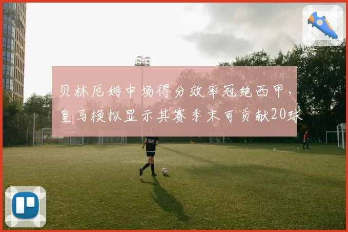 贝林厄姆中场得分效率冠绝西甲，皇马模拟显示其赛季末可贡献20球10助攻