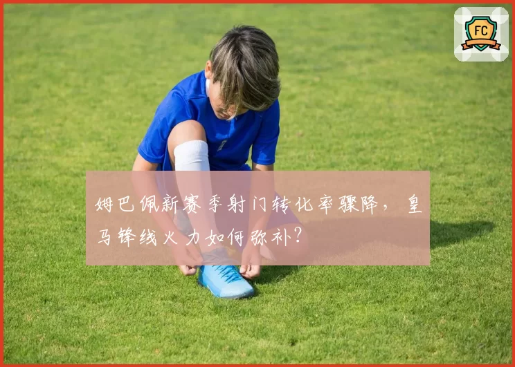 姆巴佩新赛季射门转化率骤降，皇马锋线火力如何弥补？