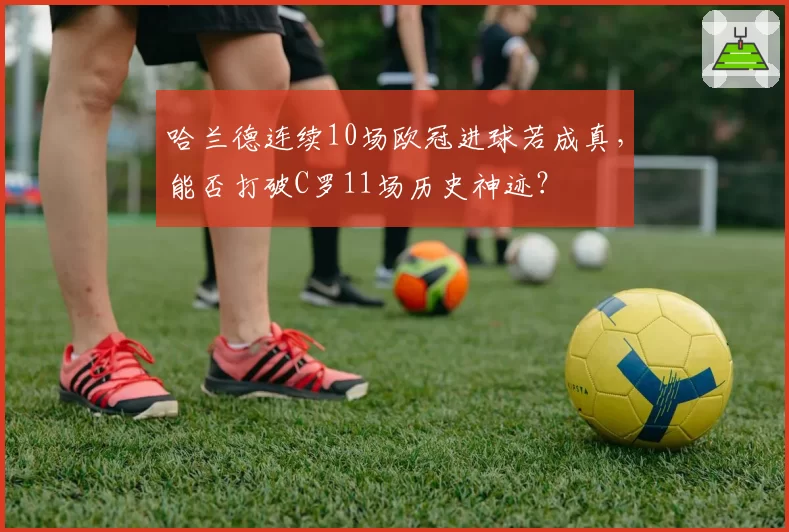 哈兰德连续10场欧冠进球若成真，能否打破C罗11场历史神迹？