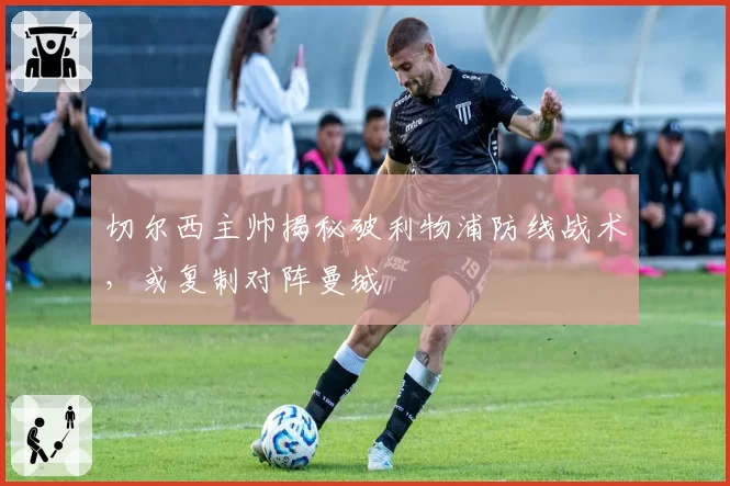 切尔西主帅揭秘破利物浦防线战术，或复制对阵曼城
