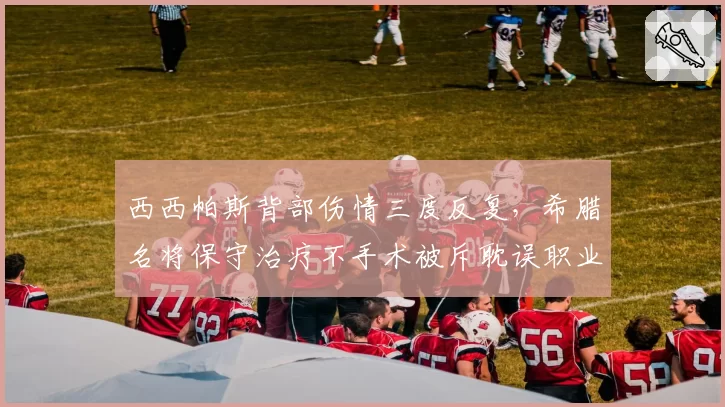 西西帕斯背部伤情三度反复,希腊名将保守治疗不手术被斥耽误职业生涯