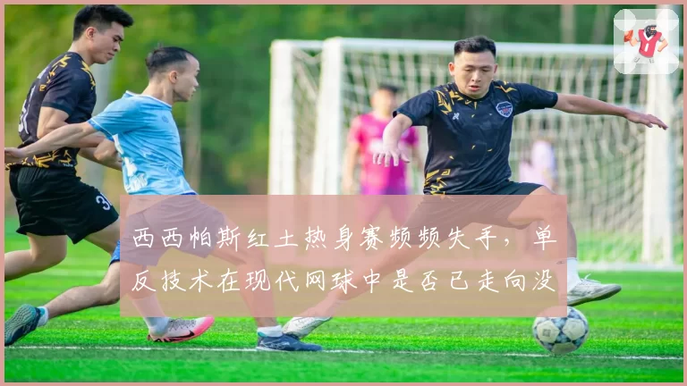 西西帕斯红土热身赛频频失手，单反技术在现代网球中是否已走向没落？