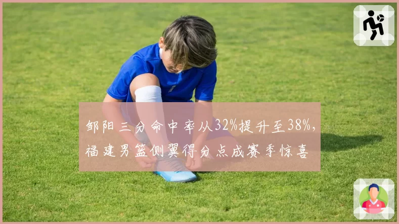 邹阳三分命中率从32%提升至38%，福建男篮侧翼得分点成赛季惊喜