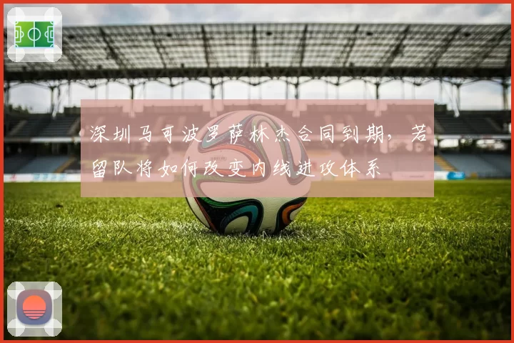 深圳马可波罗萨林杰合同到期，若留队将如何改变内线进攻体系