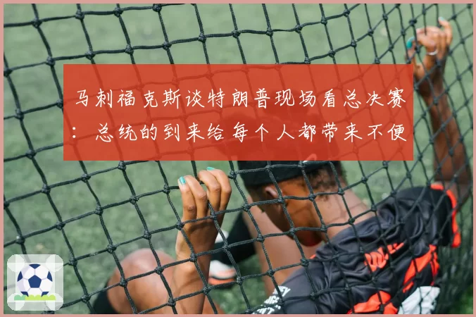 马刺福克斯谈特朗普现场看总决赛:总统的到来给每个人都带来不便