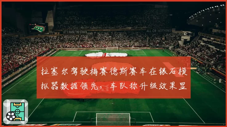 拉塞尔驾驶梅赛德斯赛车在银石模拟器数据领先，车队称升级效果显著