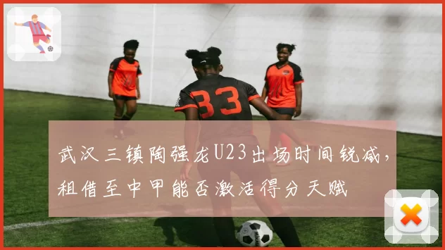 武汉三镇陶强龙U23出场时间锐减，租借至中甲能否激活得分天赋