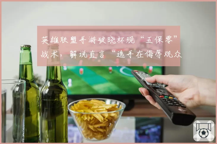 英雄联盟手游破晓杯现“五保零”战术，解说直言“选手在侮辱观众智商”