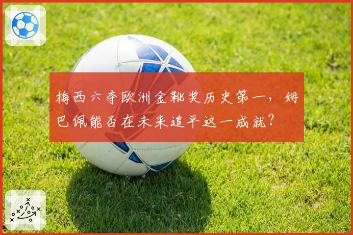 梅西六夺欧洲金靴奖历史第一，姆巴佩能否在未来追平这一成就？