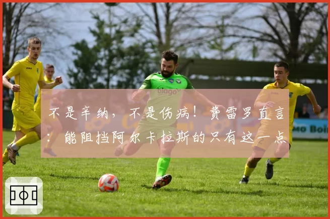 不是辛纳，不是伤病！费雷罗直言：能阻挡阿尔卡拉斯的只有这一点