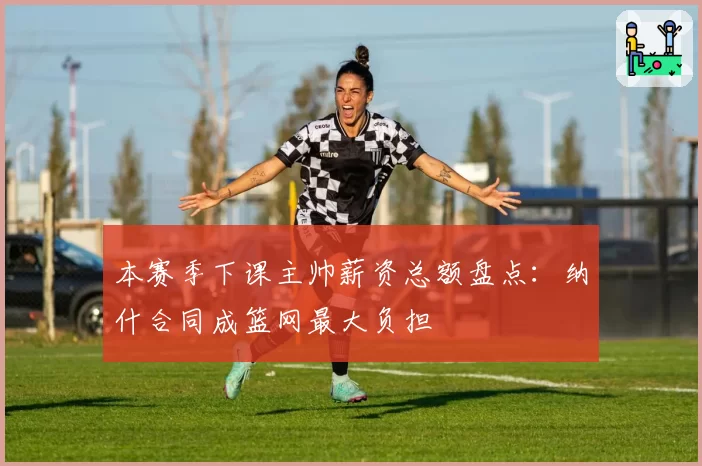 本赛季下课主帅薪资总额盘点:纳什合同成篮网最大负担