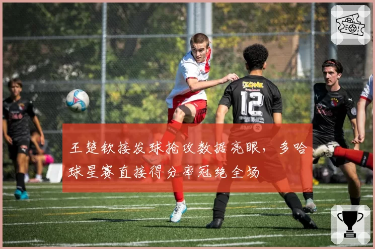 王楚钦接发球抢攻数据亮眼，多哈球星赛直接得分率冠绝全场