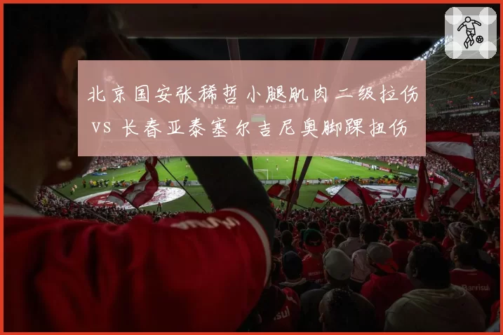 北京国安张稀哲小腿肌肉二级拉伤 vs 长春亚泰塞尔吉尼奥脚踝扭伤：中场指挥官缺阵影响对比