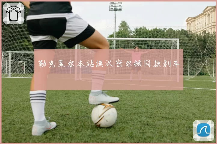 勒克莱尔本站换汉密尔顿同款刹车