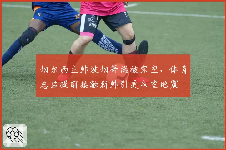 切尔西主帅波切蒂诺被架空，体育总监提前接触新帅引更衣室地震