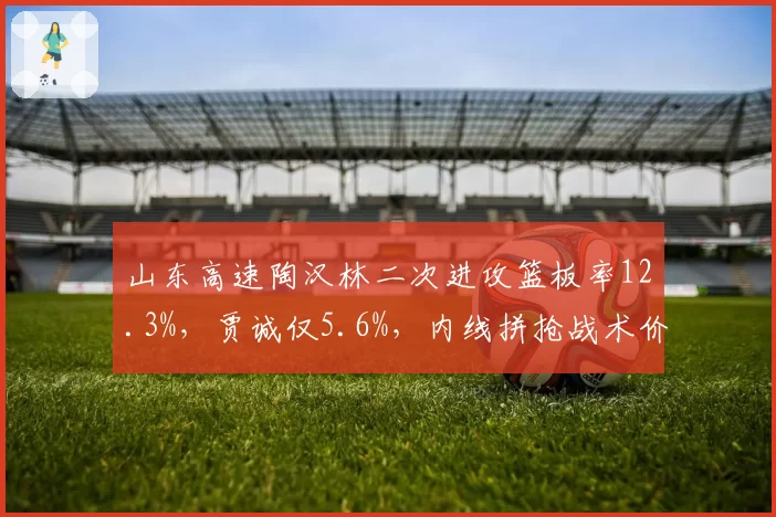 山东高速陶汉林二次进攻篮板率12.3%，贾诚仅5.6%，内线拼抢战术价值对比
