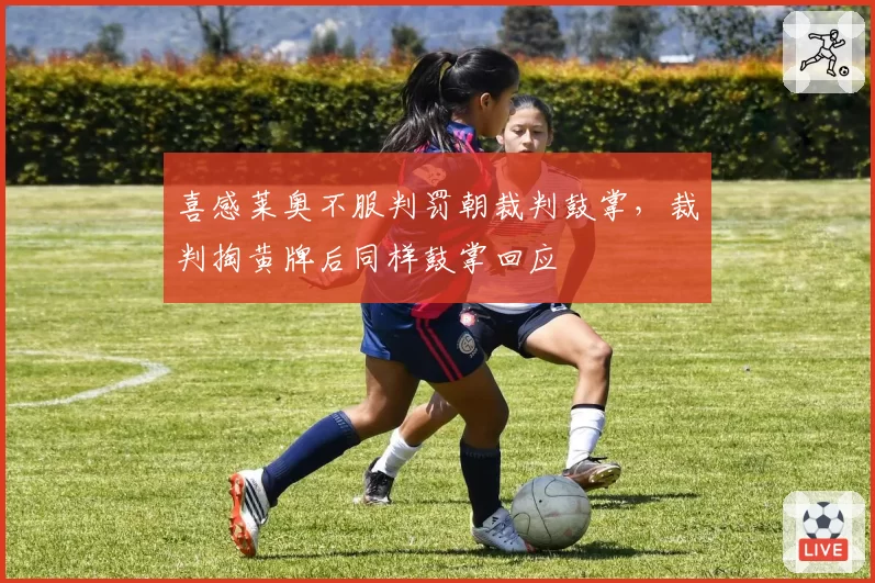 喜感莱奥不服判罚朝裁判鼓掌，裁判掏黄牌后同样鼓掌回应