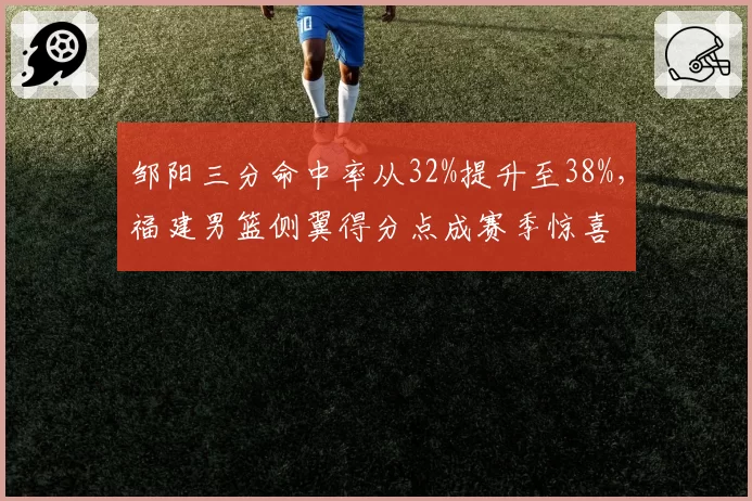 邹阳三分命中率从32%提升至38%，福建男篮侧翼得分点成赛季惊喜